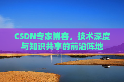 CSDN专家博客，技术深度与知识共享的前沿阵地